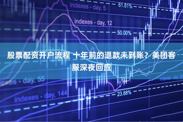股票配资开户流程 十年前的退款未到账？美团客服深夜回应