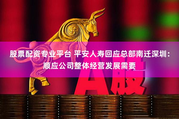 股票配资专业平台 平安人寿回应总部南迁深圳：顺应公司整体经营发展需要