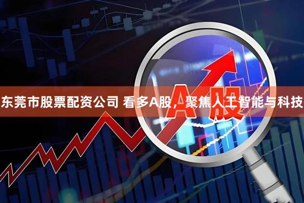 东莞市股票配资公司 看多A股，聚焦人工智能与科技