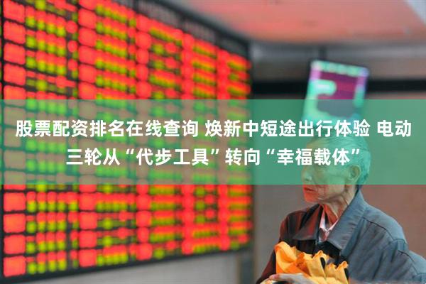 股票配资排名在线查询 焕新中短途出行体验 电动三轮从“代步工具”转向“幸福载体”