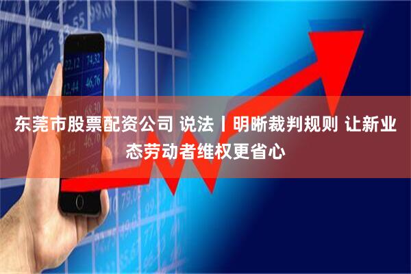 东莞市股票配资公司 说法丨明晰裁判规则 让新业态劳动者维权更省心