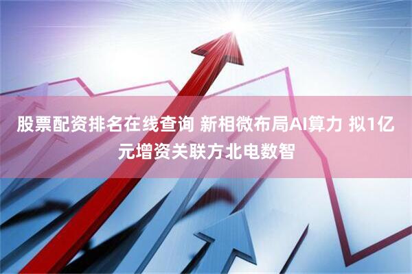 股票配资排名在线查询 新相微布局AI算力 拟1亿元增资关联方北电数智