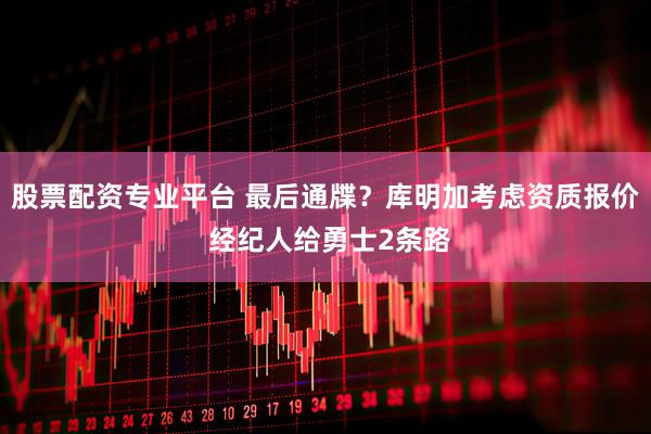 股票配资专业平台 最后通牒？库明加考虑资质报价 经纪人给勇士2条路