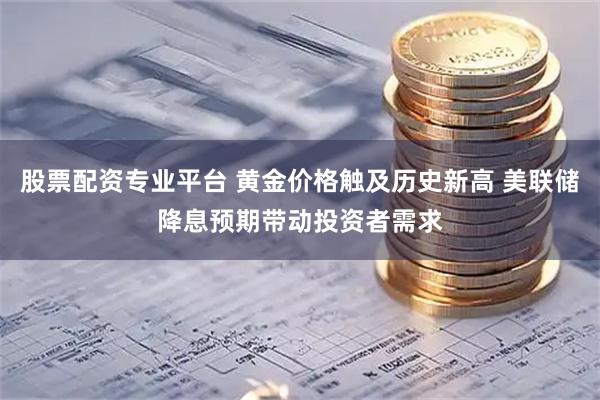 股票配资专业平台 黄金价格触及历史新高 美联储降息预期带动投资者需求