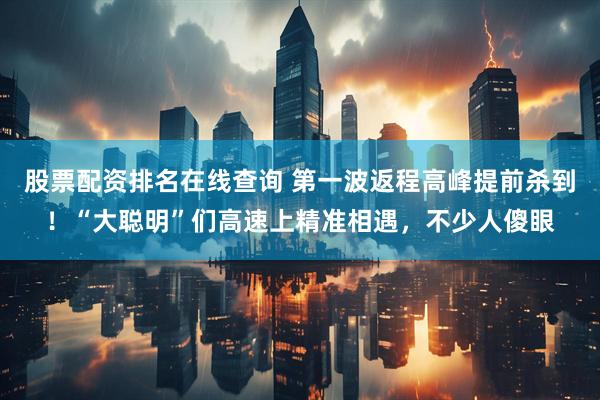 股票配资排名在线查询 第一波返程高峰提前杀到！“大聪明”们高速上精准相遇，不少人傻眼