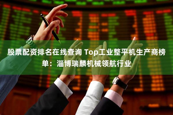 股票配资排名在线查询 Top工业整平机生产商榜单：淄博瑞麟机械领航行业