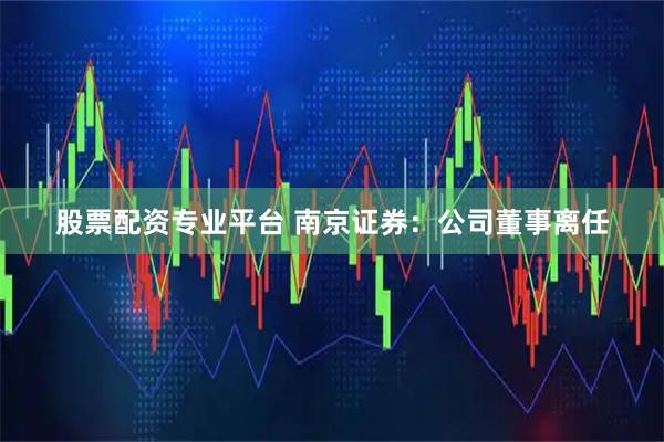 股票配资专业平台 南京证券：公司董事离任