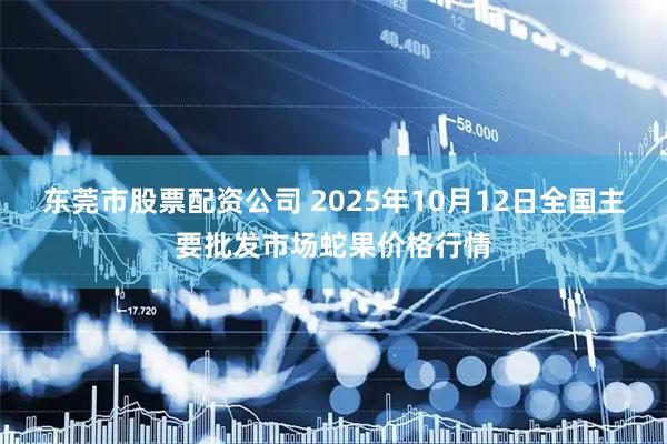东莞市股票配资公司 2025年10月12日全国主要批发市场蛇果价格行情
