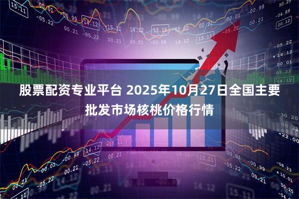 股票配资专业平台 2025年10月27日全国主要批发市场核桃价格行情