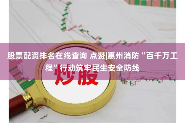 股票配资排名在线查询 点赞|惠州消防“百千万工程”行动筑牢民生安全防线