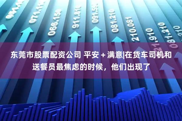 东莞市股票配资公司 平安＋满意|在货车司机和送餐员最焦虑的时候，他们出现了