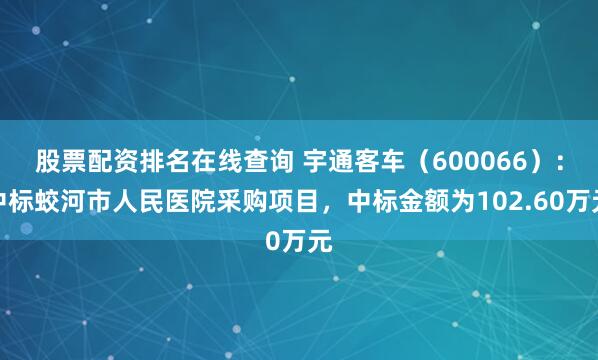 股票配资排名在线查询 宇通客车（600066）：中标蛟河市人民医院采购项目，中标金额为102.60万元