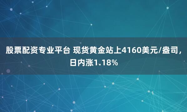 股票配资专业平台 现货黄金站上4160美元/盎司，日内涨1.18%