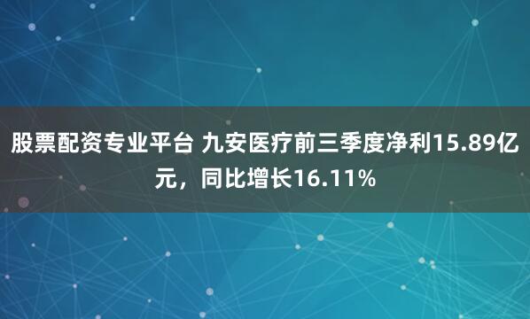 股票配资专业平台 九安医疗前三季度净利15.89亿元，同比增长16.11%