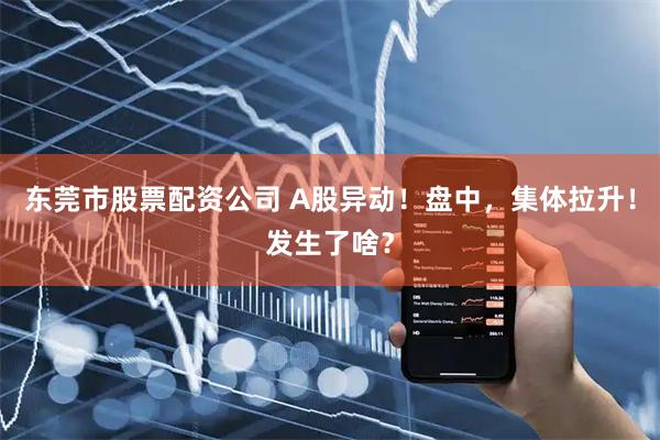 东莞市股票配资公司 A股异动！盘中，集体拉升！发生了啥？