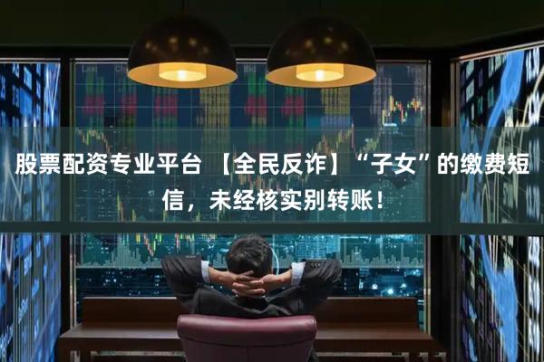 股票配资专业平台 【全民反诈】“子女”的缴费短信,未经核实别转账!