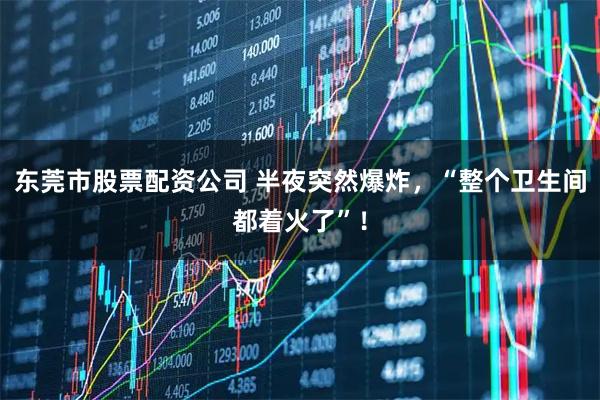 东莞市股票配资公司 半夜突然爆炸，“整个卫生间都着火了”！