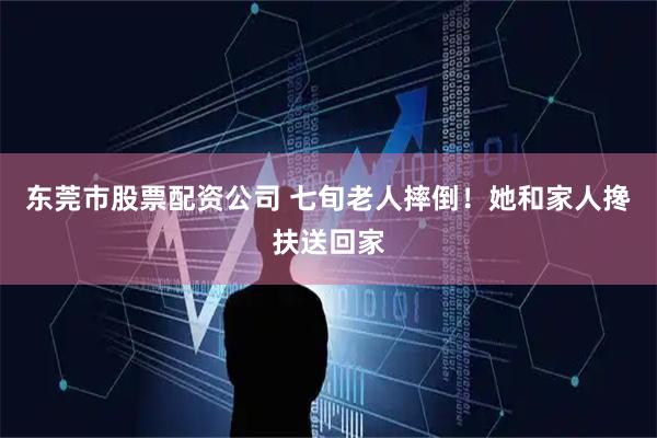 东莞市股票配资公司 七旬老人摔倒！她和家人搀扶送回家