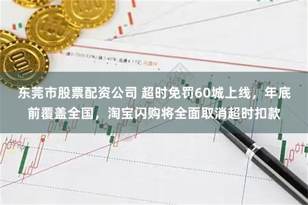 东莞市股票配资公司 超时免罚60城上线,年底前覆盖全国,淘宝闪购将全面取消超时扣款