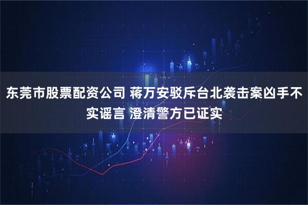 东莞市股票配资公司 蒋万安驳斥台北袭击案凶手不实谣言 澄清警方已证实