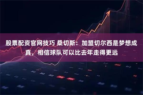 股票配资官网技巧 桑切斯：加盟切尔西是梦想成真，相信球队可以比去年走得更远