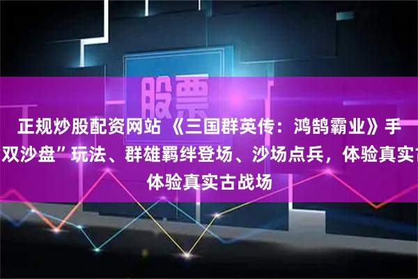 正规炒股配资网站 《三国群英传：鸿鹄霸业》手游：“双沙盘”玩法、群雄羁绊登场、沙场点兵，体验真实古战场