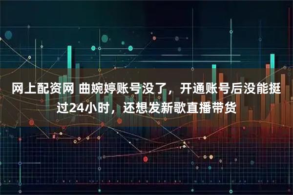 网上配资网 曲婉婷账号没了，开通账号后没能挺过24小时，还想发新歌直播带货