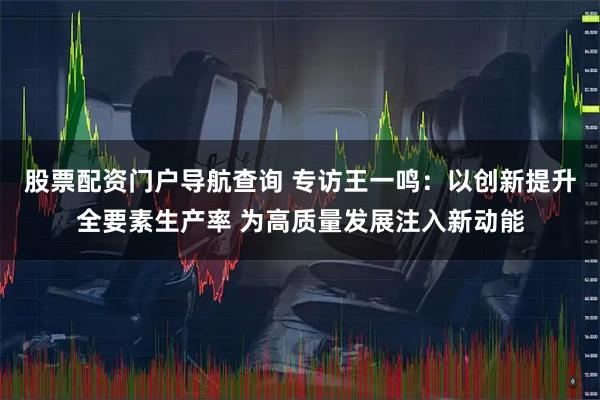 股票配资门户导航查询 专访王一鸣：以创新提升全要素生产率 为高质量发展注入新动能