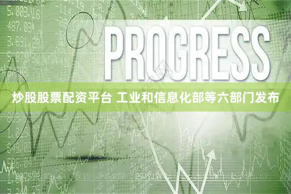 炒股股票配资平台 工业和信息化部等六部门发布