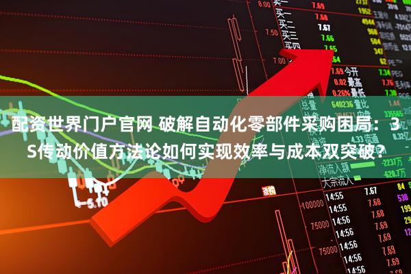 配资世界门户官网 破解自动化零部件采购困局：3S传动价值方法论如何实现效率与成本双突破？