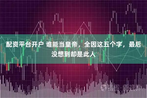 配资平台开户 谁能当皇帝，全因这五个字，最后没想到却是此人