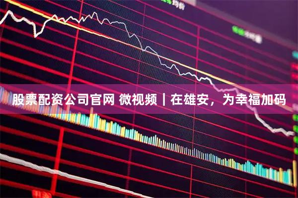 股票配资公司官网 微视频｜在雄安，为幸福加码