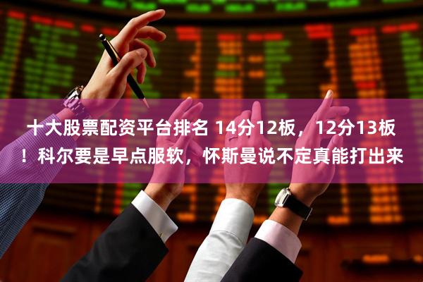 十大股票配资平台排名 14分12板，12分13板！科尔要是早点服软，怀斯曼说不定真能打出来