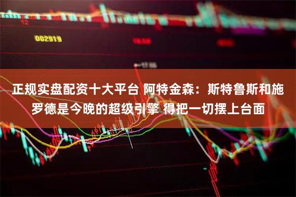 正规实盘配资十大平台 阿特金森：斯特鲁斯和施罗德是今晚的超级引擎 得把一切摆上台面