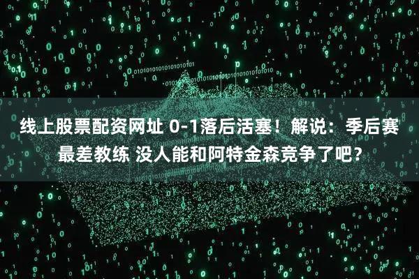 线上股票配资网址 0-1落后活塞！解说：季后赛最差教练 没人能和阿特金森竞争了吧？