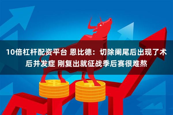 10倍杠杆配资平台 恩比德：切除阑尾后出现了术后并发症 刚复出就征战季后赛很难熬