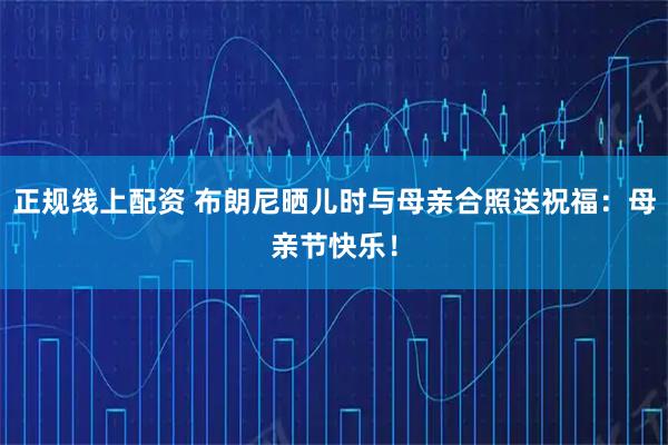 正规线上配资 布朗尼晒儿时与母亲合照送祝福：母亲节快乐！