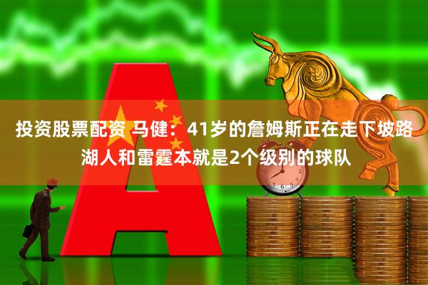 投资股票配资 马健：41岁的詹姆斯正在走下坡路 湖人和雷霆本就是2个级别的球队